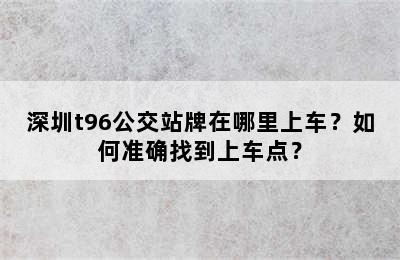 深圳t96公交站牌在哪里上车？如何准确找到上车点？