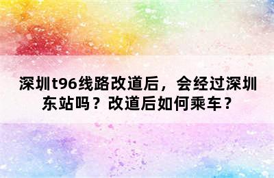 深圳t96线路改道后，会经过深圳东站吗？改道后如何乘车？