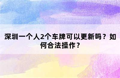 深圳一个人2个车牌可以更新吗？如何合法操作？