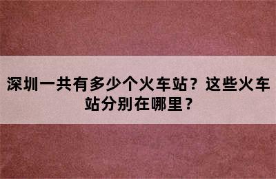 深圳一共有多少个火车站？这些火车站分别在哪里？