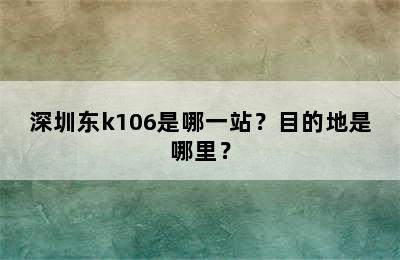 深圳东k106是哪一站？目的地是哪里？