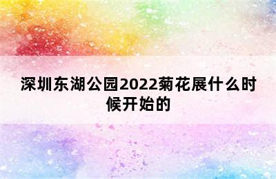 深圳东湖公园2022菊花展什么时候开始的