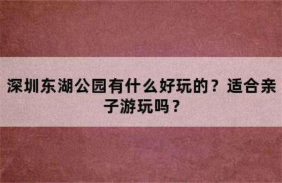 深圳东湖公园有什么好玩的？适合亲子游玩吗？