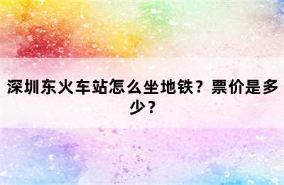 深圳东火车站怎么坐地铁？票价是多少？