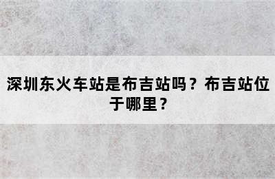 深圳东火车站是布吉站吗？布吉站位于哪里？