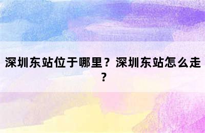 深圳东站位于哪里？深圳东站怎么走？