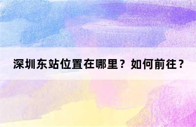 深圳东站位置在哪里？如何前往？