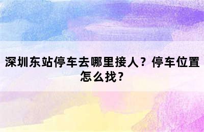深圳东站停车去哪里接人？停车位置怎么找？
