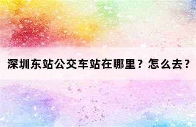 深圳东站公交车站在哪里？怎么去？
