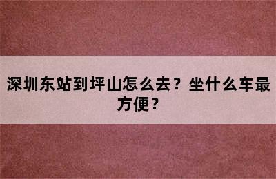 深圳东站到坪山怎么去？坐什么车最方便？