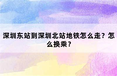 深圳东站到深圳北站地铁怎么走？怎么换乘？