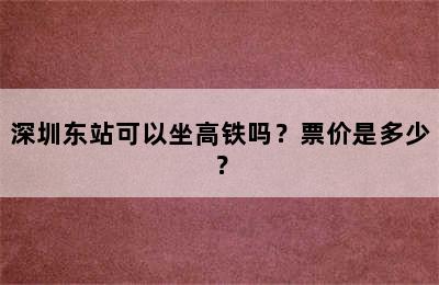深圳东站可以坐高铁吗？票价是多少？
