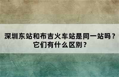 深圳东站和布吉火车站是同一站吗？它们有什么区别？
