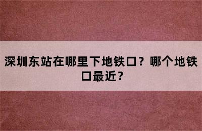深圳东站在哪里下地铁口？哪个地铁口最近？