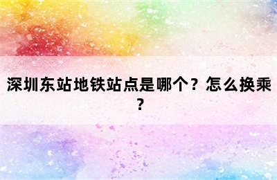 深圳东站地铁站点是哪个？怎么换乘？