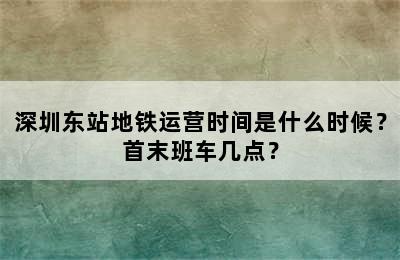 深圳东站地铁运营时间是什么时候？首末班车几点？