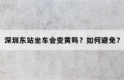 深圳东站坐车会变黄吗？如何避免？