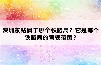 深圳东站属于哪个铁路局？它是哪个铁路局的管辖范围？