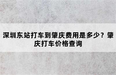 深圳东站打车到肇庆费用是多少？肇庆打车价格查询