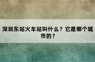 深圳东站火车站叫什么？它是哪个城市的？