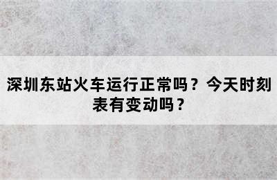 深圳东站火车运行正常吗？今天时刻表有变动吗？