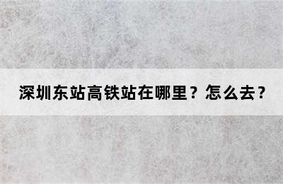 深圳东站高铁站在哪里？怎么去？