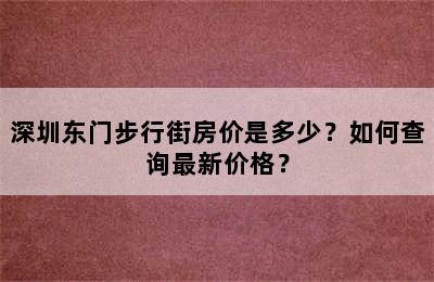 深圳东门步行街房价是多少？如何查询最新价格？