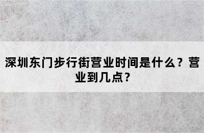 深圳东门步行街营业时间是什么？营业到几点？