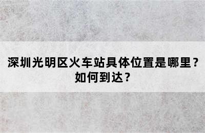 深圳光明区火车站具体位置是哪里？如何到达？