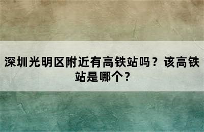 深圳光明区附近有高铁站吗？该高铁站是哪个？