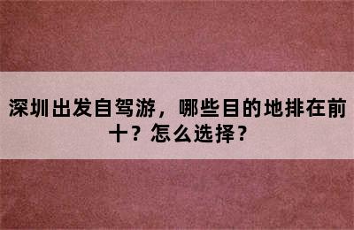 深圳出发自驾游，哪些目的地排在前十？怎么选择？