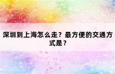 深圳到上海怎么走？最方便的交通方式是？
