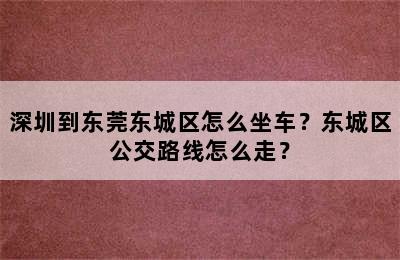 深圳到东莞东城区怎么坐车？东城区公交路线怎么走？