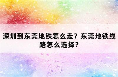 深圳到东莞地铁怎么走？东莞地铁线路怎么选择？