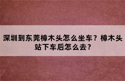 深圳到东莞樟木头怎么坐车？樟木头站下车后怎么去？