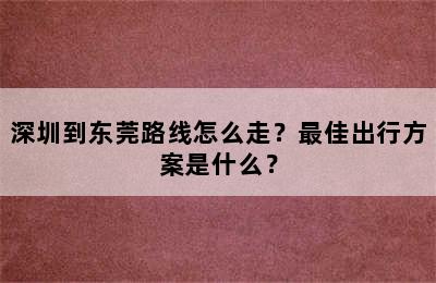 深圳到东莞路线怎么走？最佳出行方案是什么？