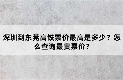 深圳到东莞高铁票价最高是多少？怎么查询最贵票价？