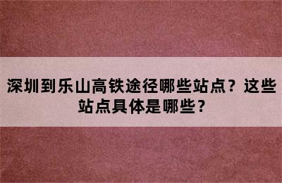 深圳到乐山高铁途径哪些站点？这些站点具体是哪些？