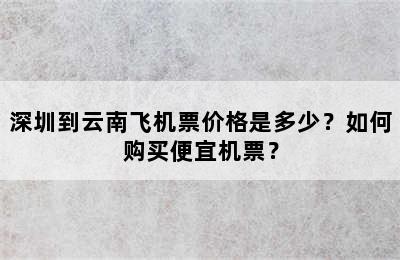 深圳到云南飞机票价格是多少？如何购买便宜机票？