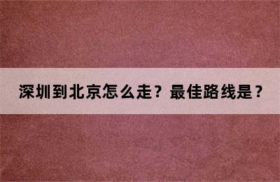 深圳到北京怎么走？最佳路线是？
