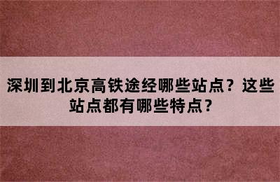 深圳到北京高铁途经哪些站点？这些站点都有哪些特点？
