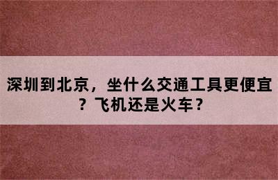 深圳到北京，坐什么交通工具更便宜？飞机还是火车？