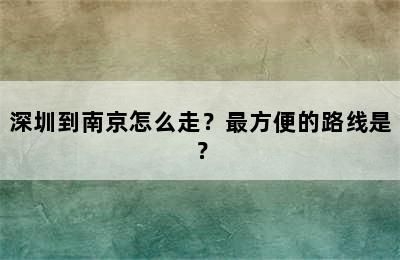 深圳到南京怎么走？最方便的路线是？