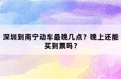 深圳到南宁动车最晚几点？晚上还能买到票吗？