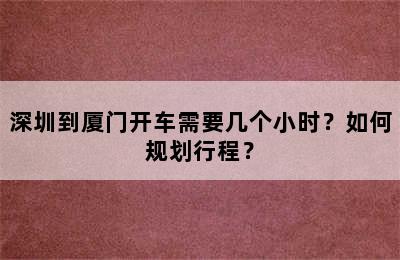 深圳到厦门开车需要几个小时？如何规划行程？