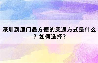 深圳到厦门最方便的交通方式是什么？如何选择？