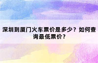 深圳到厦门火车票价是多少？如何查询最低票价？