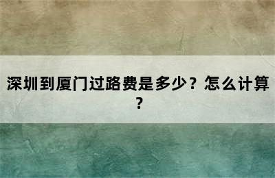 深圳到厦门过路费是多少？怎么计算？