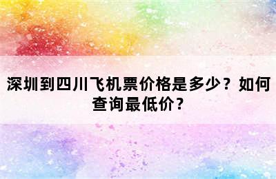 深圳到四川飞机票价格是多少？如何查询最低价？