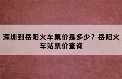 深圳到岳阳火车票价是多少？岳阳火车站票价查询